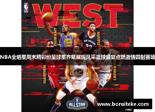 NBA全明星周末精彩纷呈球星齐聚展现风采篮球盛宴点燃激情四射赛场